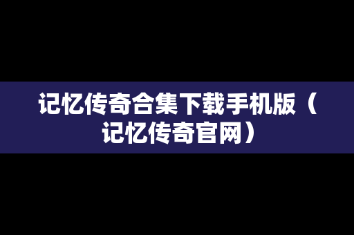 记忆传奇合集下载手机版（记忆传奇官网）