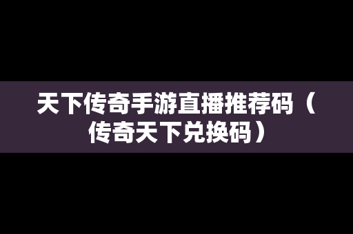 天下传奇手游直播推荐码（传奇天下兑换码）