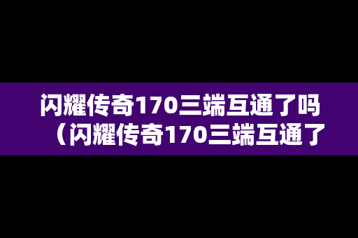 闪耀传奇170三端互通了吗（闪耀传奇170三端互通了吗）