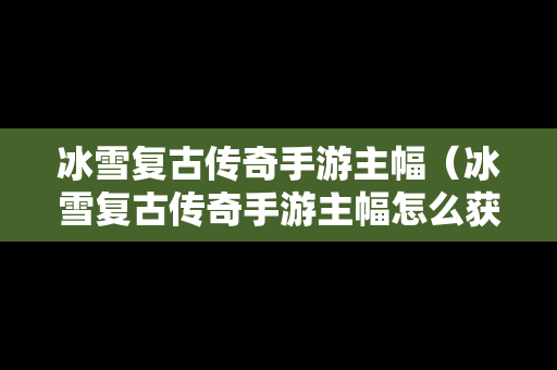 冰雪复古传奇手游主幅（冰雪复古传奇手游主幅怎么获得）