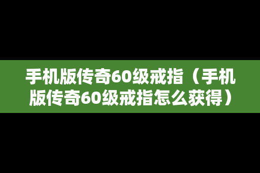 手机版传奇60级戒指（手机版传奇60级戒指怎么获得）