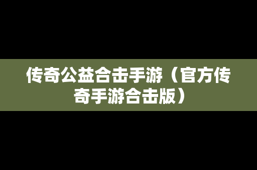 传奇公益合击手游（官方传奇手游合击版）