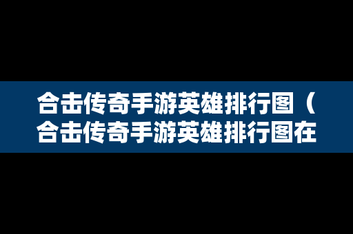 合击传奇手游英雄排行图（合击传奇手游英雄排行图在哪看）