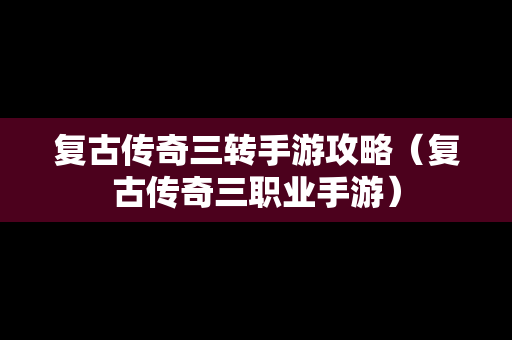复古传奇三转手游攻略（复古传奇三职业手游）