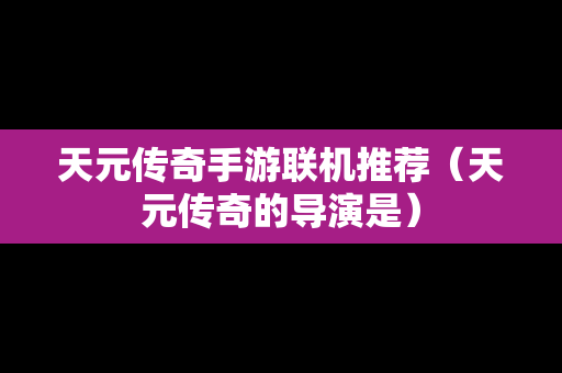 天元传奇手游联机推荐（天元传奇的导演是）