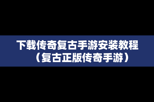 下载传奇复古手游安装教程（复古正版传奇手游）