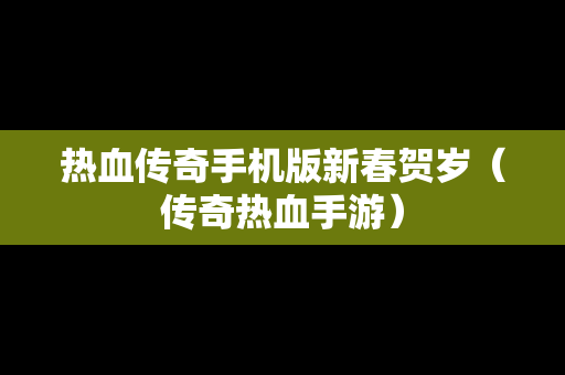 热血传奇手机版新春贺岁（传奇热血手游）