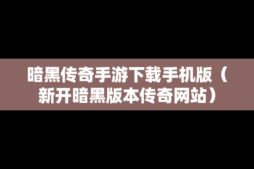 暗黑传奇手游下载手机版（新开暗黑版本传奇网站）