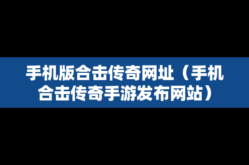 手机版合击传奇网址（手机合击传奇手游发布网站）