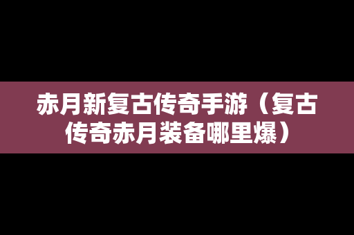 赤月新复古传奇手游（复古传奇赤月装备哪里爆）