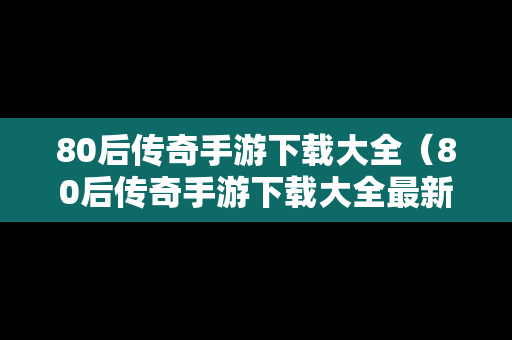 80后传奇手游下载大全（80后传奇手游下载大全最新）