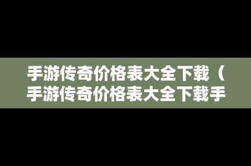 手游传奇价格表大全下载（手游传奇价格表大全下载手机版）
