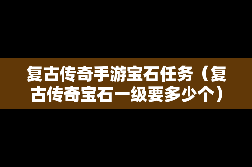 复古传奇手游宝石任务（复古传奇宝石一级要多少个）