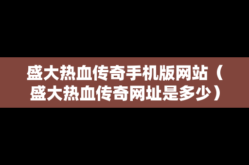 盛大热血传奇手机版网站（盛大热血传奇网址是多少）