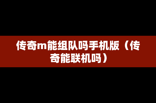 传奇m能组队吗手机版（传奇能联机吗）