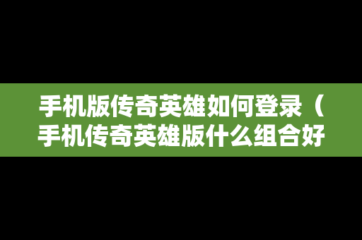 手机版传奇英雄如何登录（手机传奇英雄版什么组合好）