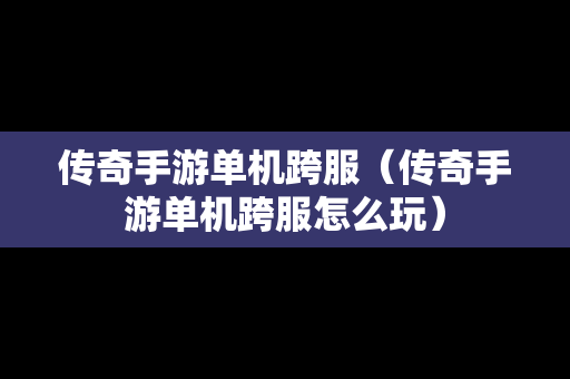 传奇手游单机跨服（传奇手游单机跨服怎么玩）