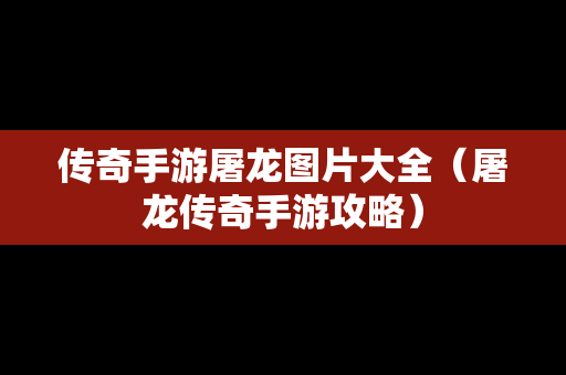 传奇手游屠龙图片大全（屠龙传奇手游攻略）
