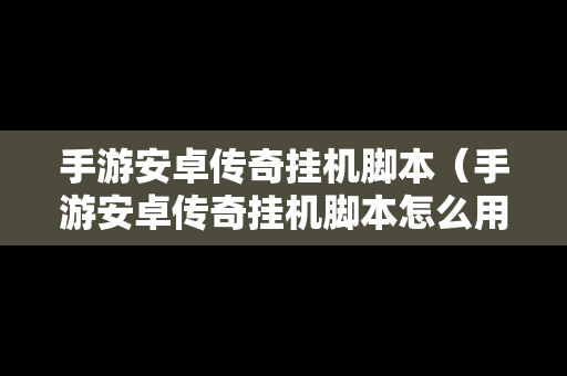 手游安卓传奇挂机脚本（手游安卓传奇挂机脚本怎么用）