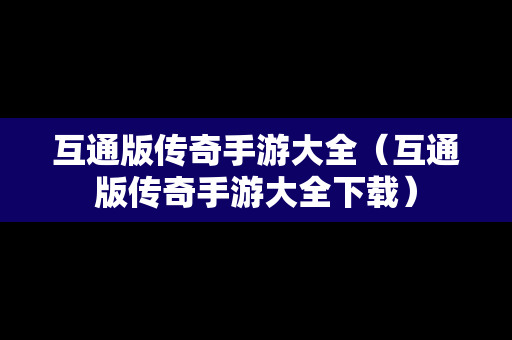 互通版传奇手游大全（互通版传奇手游大全下载）