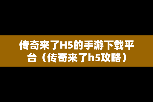 传奇来了H5的手游下载平台（传奇来了h5攻略）