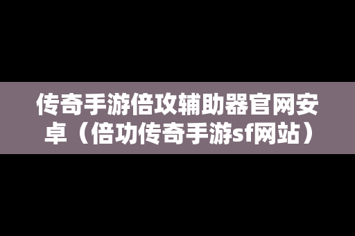 传奇手游倍攻辅助器官网安卓（倍功传奇手游sf网站）