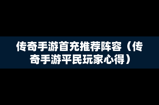 传奇手游首充推荐阵容（传奇手游平民玩家心得）