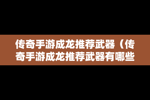传奇手游成龙推荐武器（传奇手游成龙推荐武器有哪些）