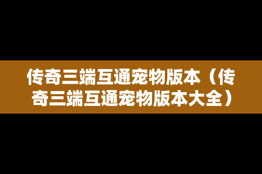 传奇三端互通宠物版本（传奇三端互通宠物版本大全）