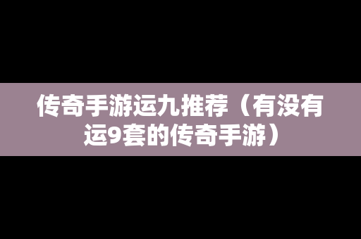 传奇手游运九推荐（有没有运9套的传奇手游）