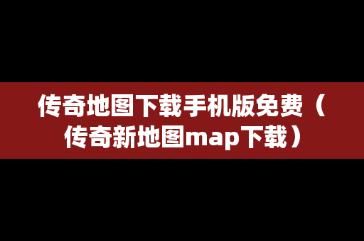 传奇地图下载手机版免费（传奇新地图map下载）