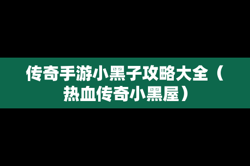 传奇手游小黑子攻略大全（热血传奇小黑屋）