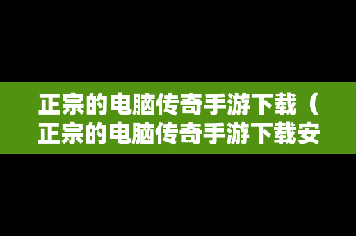 正宗的电脑传奇手游下载（正宗的电脑传奇手游下载安装）