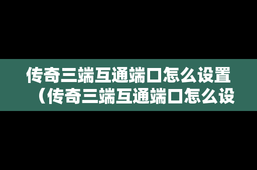 传奇三端互通端口怎么设置（传奇三端互通端口怎么设置的）