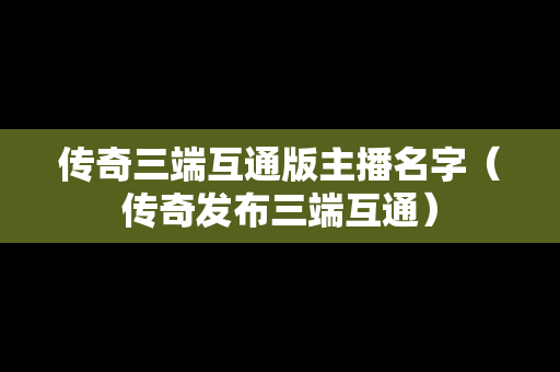 传奇三端互通版主播名字（传奇发布三端互通）