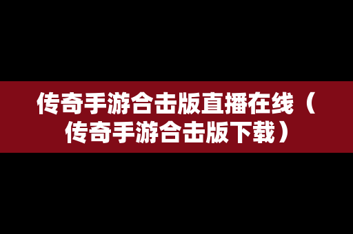 传奇手游合击版直播在线（传奇手游合击版下载）