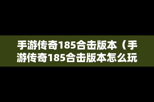手游传奇185合击版本（手游传奇185合击版本怎么玩）