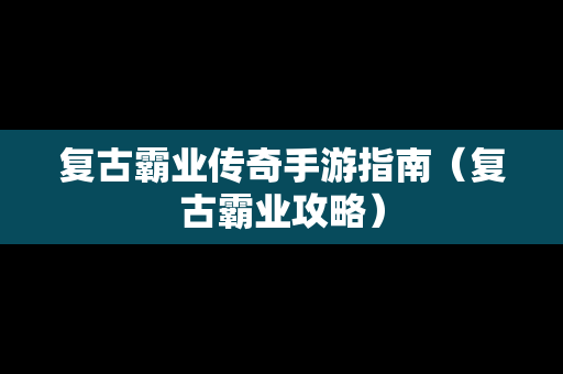 复古霸业传奇手游指南（复古霸业攻略）