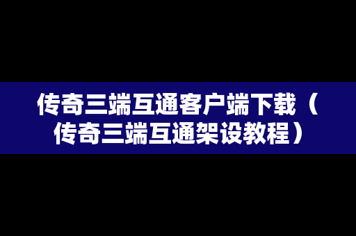 传奇三端互通客户端下载（传奇三端互通架设教程）