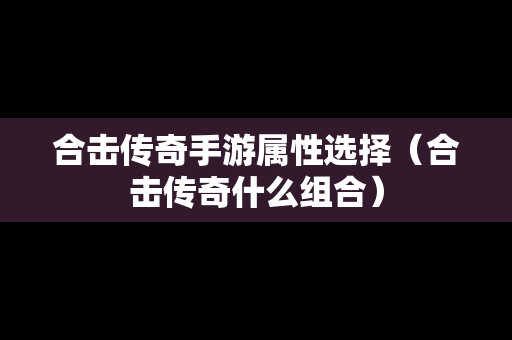 合击传奇手游属性选择（合击传奇什么组合）