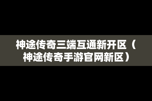 神途传奇三端互通新开区（神途传奇手游官网新区）