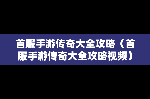 首服手游传奇大全攻略（首服手游传奇大全攻略视频）