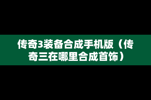 传奇3装备合成手机版（传奇三在哪里合成首饰）