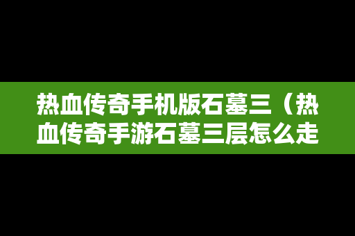 热血传奇手机版石墓三（热血传奇手游石墓三层怎么走）