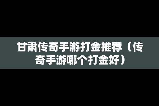 甘肃传奇手游打金推荐（传奇手游哪个打金好）