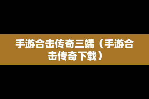 手游合击传奇三端（手游合击传奇下载）