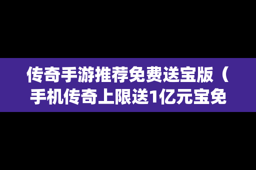 传奇手游推荐免费送宝版（手机传奇上限送1亿元宝免vip）
