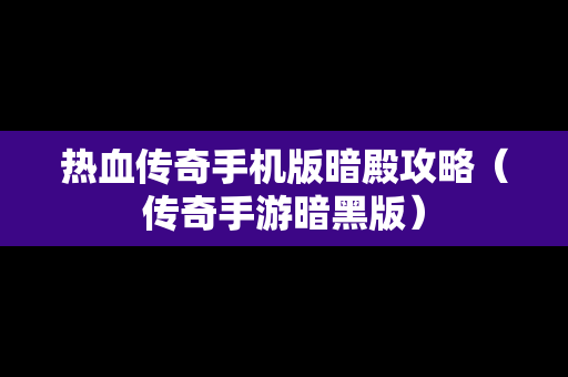 热血传奇手机版暗殿攻略（传奇手游暗黑版）
