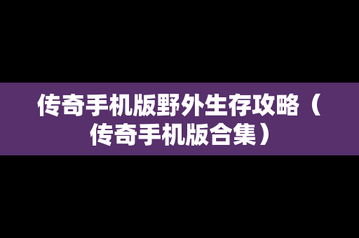 传奇手机版野外生存攻略（传奇手机版合集）