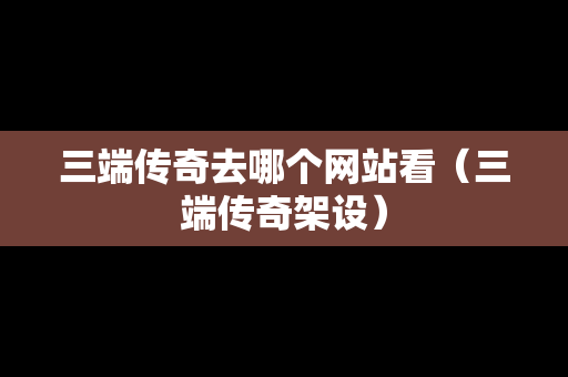 三端传奇去哪个网站看（三端传奇架设）